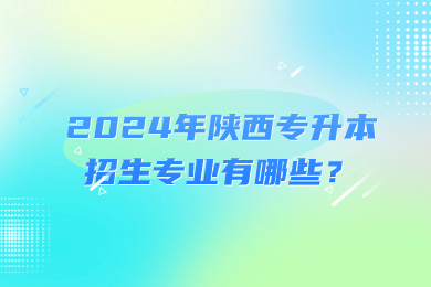 2024年陕西专升本招生专业有哪些？