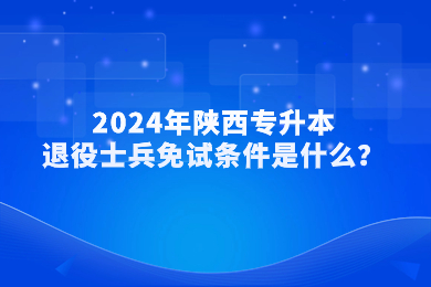2024年陕西专升本退役士兵免试条件是什么？