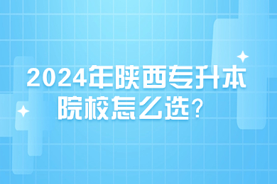2024年陕西专升本院校怎么选？