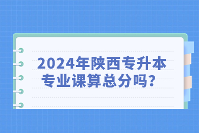 2024年陕西专升本专业课算总分吗？