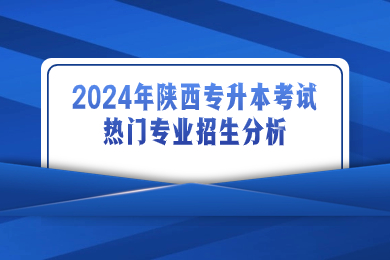 2024年陕西专升本考试热门专业招生分析