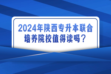 2024年陕西专升本联合培养院校值得读吗？