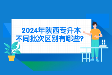 2024年陕西专升本不同批次区别有哪些？